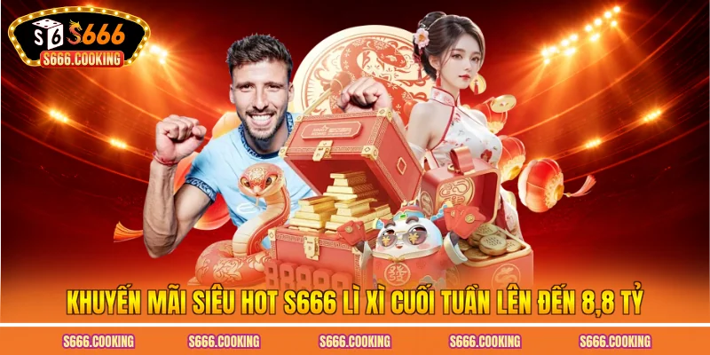 Khuyến Mãi Siêu Hot S666 Lì Xì Cuối Tuần Lên Đến 8,8 Tỷ