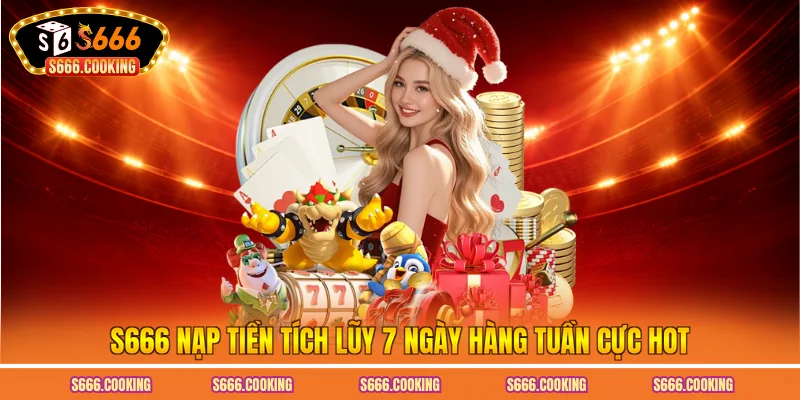 S666 nạp tiền tích lũy 7 ngày hàng tuần cực hot